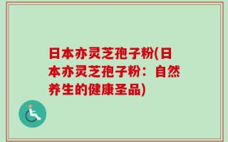日本亦灵芝孢子粉(日本亦灵芝孢子粉：自然养生的健康圣品)