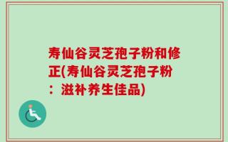 寿仙谷灵芝孢子粉和修正(寿仙谷灵芝孢子粉：滋补养生佳品)