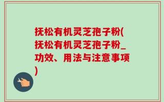 抚松有机灵芝孢子粉(抚松有机灵芝孢子粉_功效、用法与注意事项)