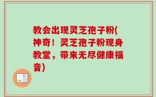 教会出现灵芝孢子粉(神奇！灵芝孢子粉现身教堂，带来无尽健康福音)