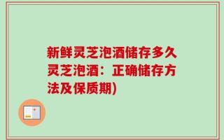 新鲜灵芝泡酒储存多久灵芝泡酒：正确储存方法及保质期)
