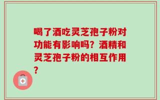 喝了酒吃灵芝孢子粉对功能有影响吗？酒精和灵芝孢子粉的相互作用？