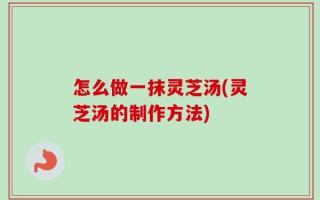 怎么做一抹灵芝汤(灵芝汤的制作方法)