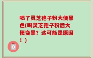 喝了灵芝孢子粉大便黑色(喝灵芝孢子粉后大便变黑？这可能是原因！)