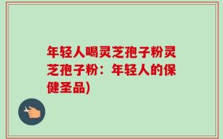 年轻人喝灵芝孢子粉灵芝孢子粉：年轻人的保健圣品)
