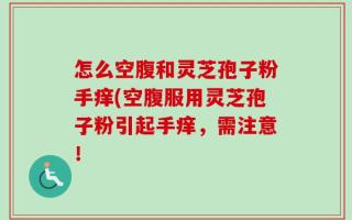 怎么空腹和灵芝孢子粉手痒(空腹服用灵芝孢子粉引起手痒，需注意！