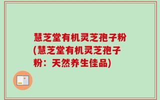 慧芝堂有机灵芝孢子粉(慧芝堂有机灵芝孢子粉：天然养生佳品)