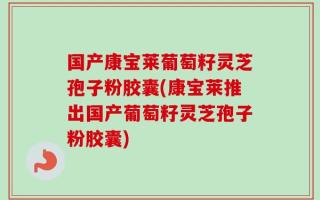 国产康宝莱葡萄籽灵芝孢子粉胶囊(康宝莱推出国产葡萄籽灵芝孢子粉胶囊)