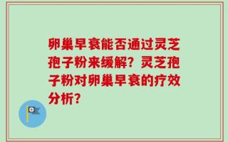 卵巢早衰能否通过灵芝孢子粉来缓解？灵芝孢子粉对卵巢早衰的疗效分析？