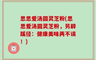 思思爱汤圆灵芝粉(思思爱汤圆灵芝粉，另辟蹊径：健康美味两不误！)