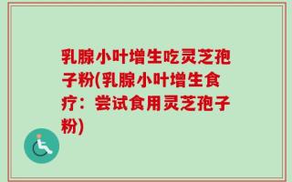 乳腺小叶增生吃灵芝孢子粉(乳腺小叶增生食疗：尝试食用灵芝孢子粉)