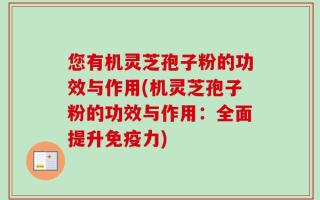 您有机灵芝孢子粉的功效与作用(机灵芝孢子粉的功效与作用：全面提升免疫力)