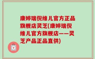 康婷瑞倪维儿官方正品旗舰店灵芝(康婷瑞倪维儿官方旗舰店——灵芝产品正品直供)