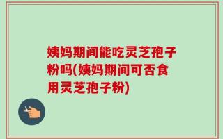 姨妈期间能吃灵芝孢子粉吗(姨妈期间可否食用灵芝孢子粉)