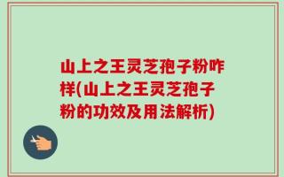 山上之王灵芝孢子粉咋样(山上之王灵芝孢子粉的功效及用法解析)