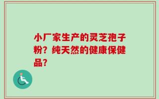 小厂家生产的灵芝孢子粉？纯天然的健康保健品？