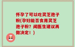怀孕了可以吃灵芝孢子粉(孕妇能否食用灵芝孢子粉？闻医生建议再做决定！)