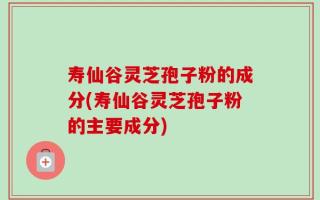 寿仙谷灵芝孢子粉的成分(寿仙谷灵芝孢子粉的主要成分)