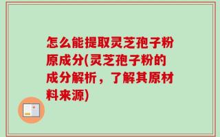 怎么能提取灵芝孢子粉原成分(灵芝孢子粉的成分解析，了解其原材料来源)