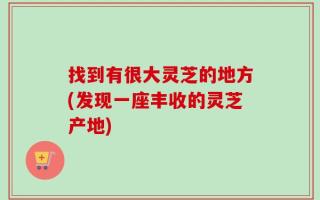 找到有很大灵芝的地方(发现一座丰收的灵芝产地)
