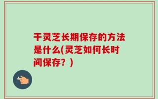 干灵芝长期保存的方法是什么(灵芝如何长时间保存？)