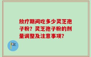 放疗期间吃多少灵芝孢子粉？灵芝孢子粉的剂量调整及注意事项？