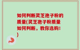 如何判断灵芝孢子粉的质量(灵芝孢子粉质量如何判断，教你选购！)