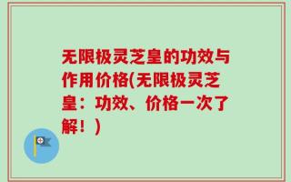 无限极灵芝皇的功效与作用价格(无限极灵芝皇：功效、价格一次了解！)