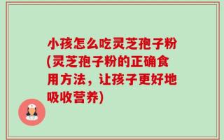 小孩怎么吃灵芝孢子粉(灵芝孢子粉的正确食用方法，让孩子更好地吸收营养)