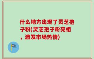 什么地方出现了灵芝孢子粉(灵芝孢子粉亮相，激发市场热情)