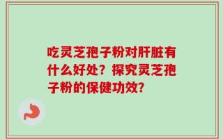 吃灵芝孢子粉对肝脏有什么好处？探究灵芝孢子粉的保健功效？