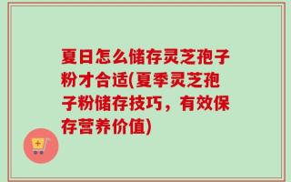 夏日怎么储存灵芝孢子粉才合适(夏季灵芝孢子粉储存技巧，有效保存营养价值)