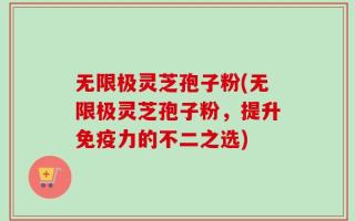 无限极灵芝孢子粉(无限极灵芝孢子粉，提升免疫力的不二之选)