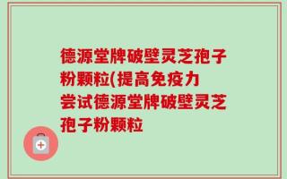 德源堂牌破壁灵芝孢子粉颗粒(提高免疫力 尝试德源堂牌破壁灵芝孢子粉颗粒