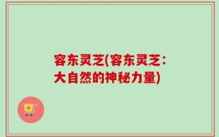 容东灵芝(容东灵芝：大自然的神秘力量)