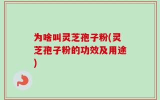 为啥叫灵芝孢子粉(灵芝孢子粉的功效及用途)