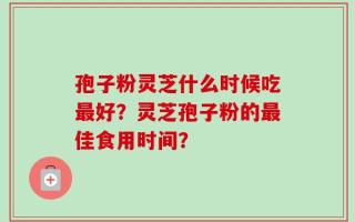 孢子粉灵芝什么时候吃最好？灵芝孢子粉的最佳食用时间？