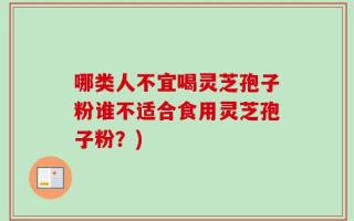 哪类人不宜喝灵芝孢子粉谁不适合食用灵芝孢子粉？)