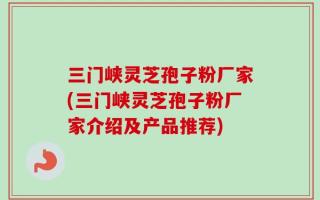 三门峡灵芝孢子粉厂家(三门峡灵芝孢子粉厂家介绍及产品推荐)