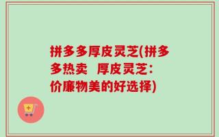拼多多厚皮灵芝(拼多多热卖  厚皮灵芝：价廉物美的好选择)