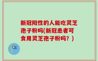 新冠阳性的人能吃灵芝孢子粉吗(新冠患者可食用灵芝孢子粉吗？)