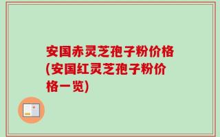 安国赤灵芝孢子粉价格(安国红灵芝孢子粉价格一览)