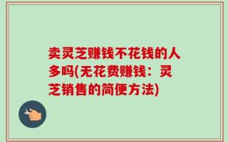 卖灵芝赚钱不花钱的人多吗(无花费赚钱：灵芝销售的简便方法)