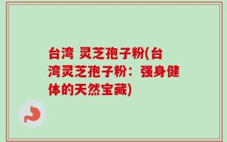 台湾 灵芝孢子粉(台湾灵芝孢子粉：强身健体的天然宝藏)
