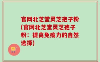 官网北芝堂灵芝孢子粉(官网北芝堂灵芝孢子粉：提高免疫力的自然选择)