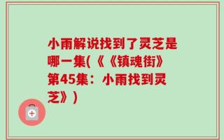 小雨解说找到了灵芝是哪一集(《《镇魂街》第45集：小雨找到灵芝》)