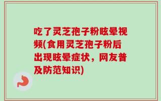 吃了灵芝孢子粉眩晕视频(食用灵芝孢子粉后出现眩晕症状，网友普及防范知识)