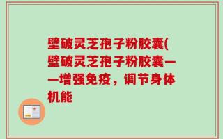 壁破灵芝孢子粉胶囊(壁破灵芝孢子粉胶囊——增强免疫，调节身体机能