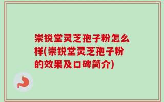 崇锐堂灵芝孢子粉怎么样(崇锐堂灵芝孢子粉的效果及口碑简介)