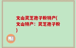 文山灵芝孢子粉特产(文山特产：灵芝孢子粉)